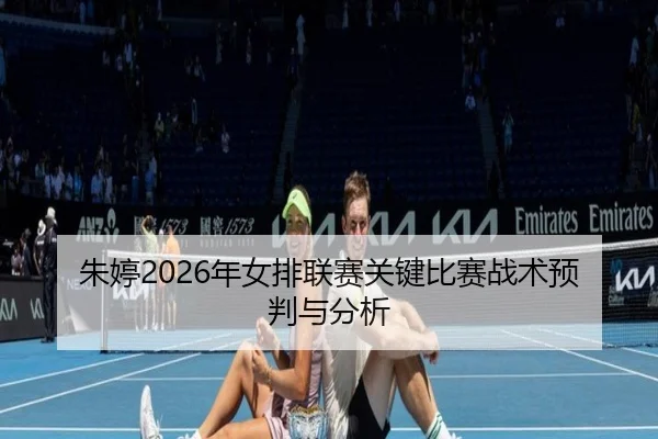 朱婷2026年女排联赛关键比赛战术预判与分析